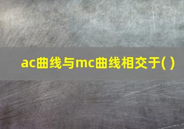 ac曲线与mc曲线相交于( )